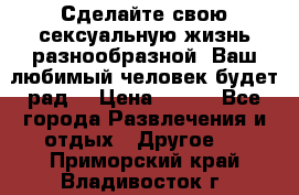 Сделайте свою сексуальную жизнь разнообразной! Ваш любимый человек будет рад. › Цена ­ 150 - Все города Развлечения и отдых » Другое   . Приморский край,Владивосток г.